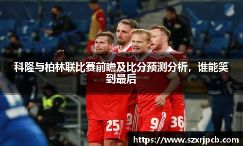 科隆与柏林联比赛前瞻及比分预测分析，谁能笑到最后